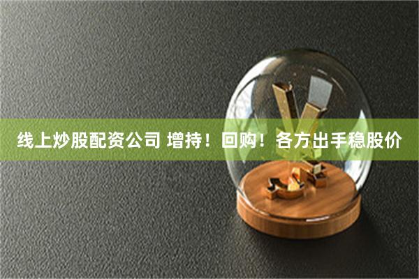 线上炒股配资公司 增持！回购！各方出手稳股价