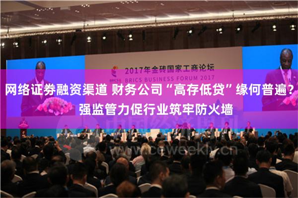 网络证劵融资渠道 财务公司“高存低贷”缘何普遍？    强监管力促行业筑牢防火墙