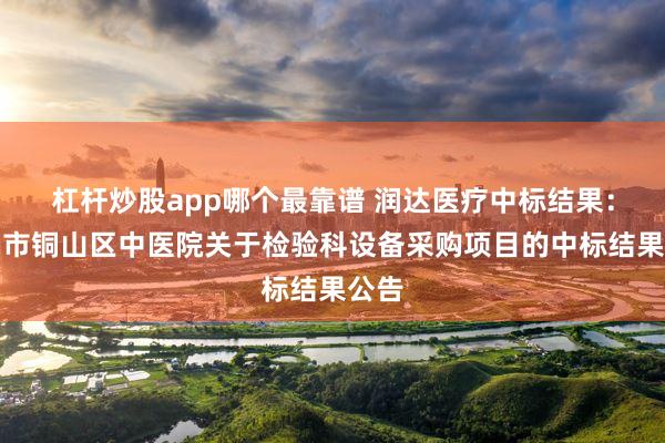 杠杆炒股app哪个最靠谱 润达医疗中标结果：徐州市铜山区中医院关于检验科设备采购项目的中标结果公告
