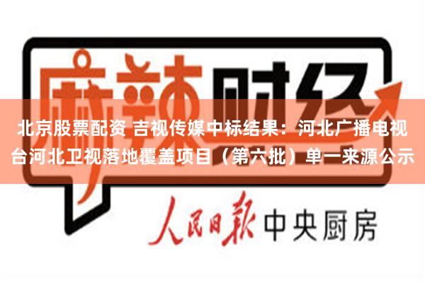 北京股票配资 吉视传媒中标结果：河北广播电视台河北卫视落地覆盖项目（第六批）单一来源公示