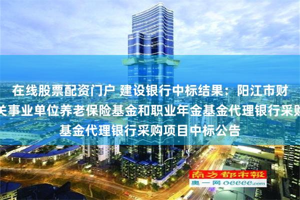 在线股票配资门户 建设银行中标结果：阳江市财政局阳江市机关事业单位养老保险基金和职业年金基金代理银行采购项目中标公告