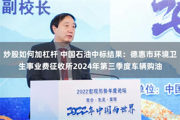 炒股如何加杠杆 中国石油中标结果：德惠市环境卫生事业费征收所2024年第三季度车辆购油
