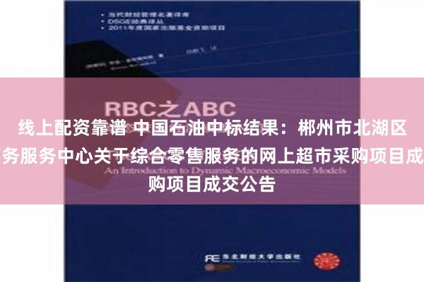 线上配资靠谱 中国石油中标结果：郴州市北湖区机关事务服务中心关于综合零售服务的网上超市采购项目成交公告