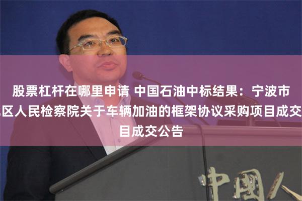 股票杠杆在哪里申请 中国石油中标结果：宁波市江北区人民检察院关于车辆加油的框架协议采购项目成交公告