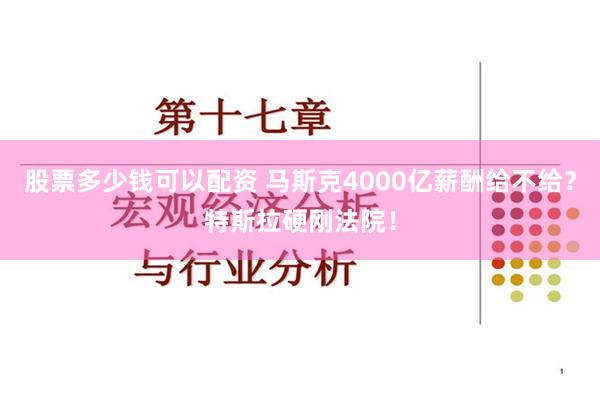 股票多少钱可以配资 马斯克4000亿薪酬给不给？特斯拉硬刚法院！