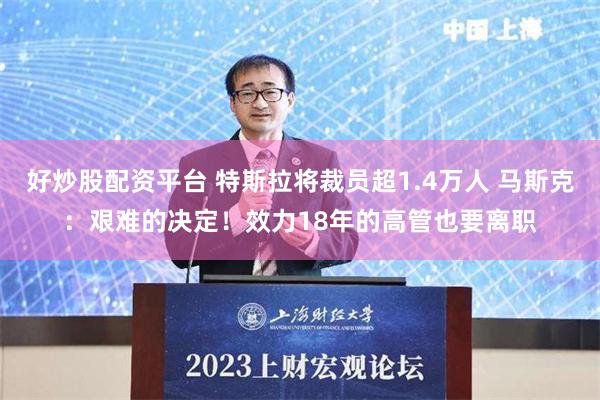 好炒股配资平台 特斯拉将裁员超1.4万人 马斯克：艰难的决定！效力18年的高管也要离职