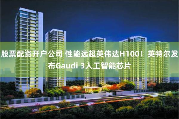 股票配资开户公司 性能远超英伟达H100！英特尔发布Gaudi 3人工智能芯片