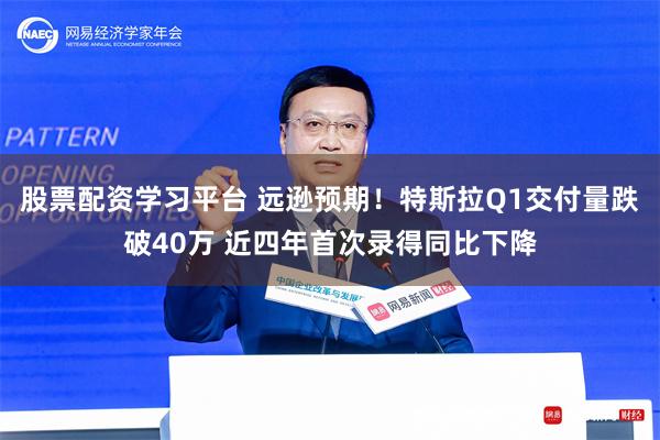 股票配资学习平台 远逊预期！特斯拉Q1交付量跌破40万 近四年首次录得同比下降