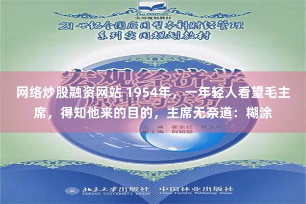 网络炒股融资网站 1954年，一年轻人看望毛主席，得知他来的目的，主席无奈道：糊涂