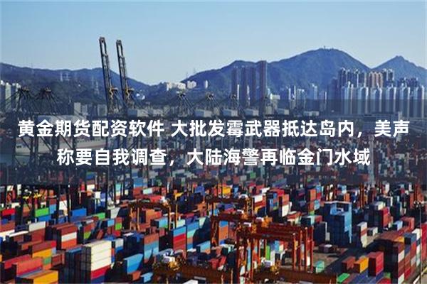 黄金期货配资软件 大批发霉武器抵达岛内，美声称要自我调查，大陆海警再临金门水域