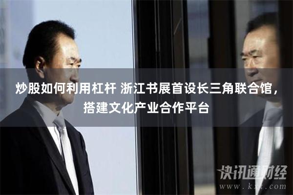 炒股如何利用杠杆 浙江书展首设长三角联合馆，搭建文化产业合作平台