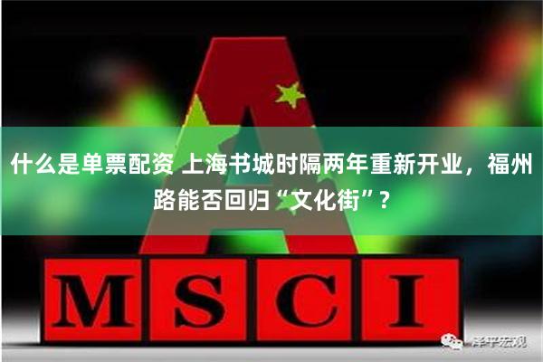 什么是单票配资 上海书城时隔两年重新开业，福州路能否回归“文化街”?