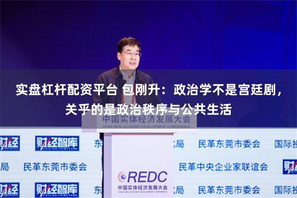 实盘杠杆配资平台 包刚升：政治学不是宫廷剧，关乎的是政治秩序与公共生活