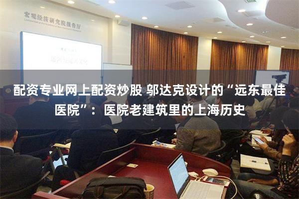 配资专业网上配资炒股 邬达克设计的“远东最佳医院”：医院老建筑里的上海历史