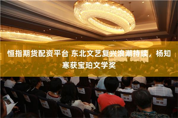 恒指期货配资平台 东北文艺复兴浪潮持续，杨知寒获宝珀文学奖