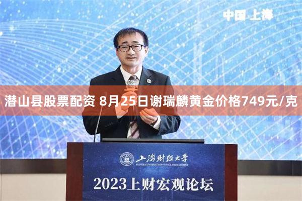 潜山县股票配资 8月25日谢瑞麟黄金价格749元/克