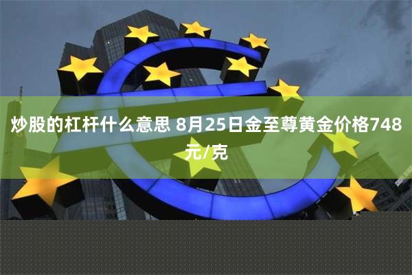 炒股的杠杆什么意思 8月25日金至尊黄金价格748元/克