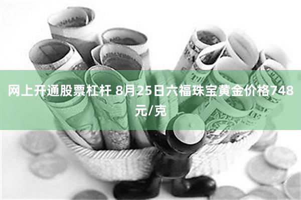 网上开通股票杠杆 8月25日六福珠宝黄金价格748元/克