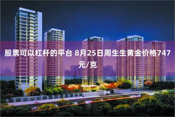 股票可以杠杆的平台 8月25日周生生黄金价格747元/克