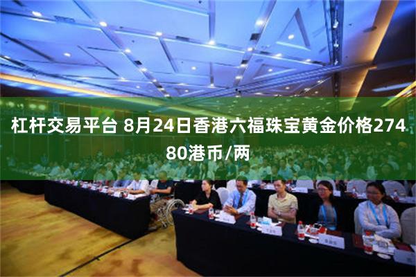 杠杆交易平台 8月24日香港六福珠宝黄金价格27480港币/两