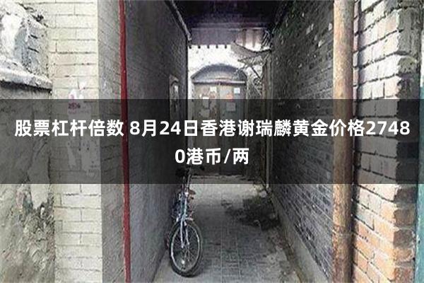股票杠杆倍数 8月24日香港谢瑞麟黄金价格27480港币/两