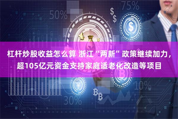 杠杆炒股收益怎么算 浙江“两新”政策继续加力，超105亿元资金支持家庭适老化改造等项目
