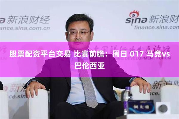 股票配资平台交易 比赛前瞻：周日 017 马竞vs巴伦西亚