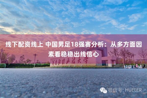 线下配资线上 中国男足18强赛分析：从多方面因素看稳稳出线信心