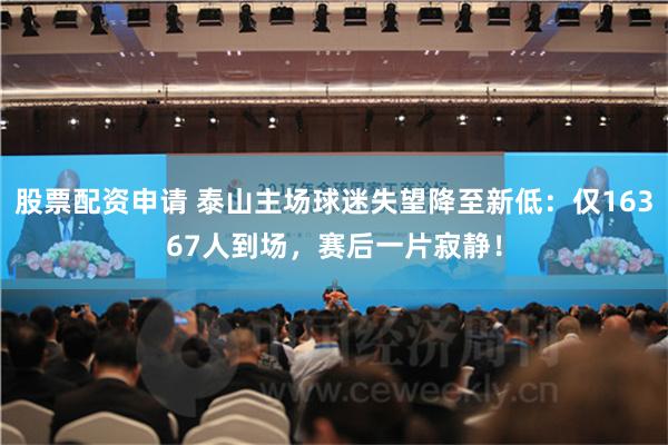股票配资申请 泰山主场球迷失望降至新低：仅16367人到场，赛后一片寂静！