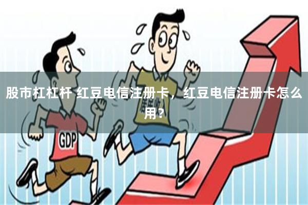 股市杠杠杆 红豆电信注册卡，红豆电信注册卡怎么用？