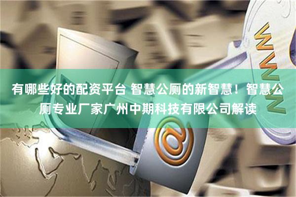 有哪些好的配资平台 智慧公厕的新智慧！智慧公厕专业厂家广州中期科技有限公司解读