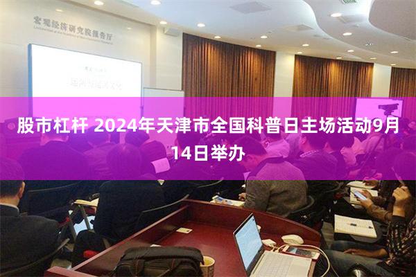 股市杠杆 2024年天津市全国科普日主场活动9月14日举办