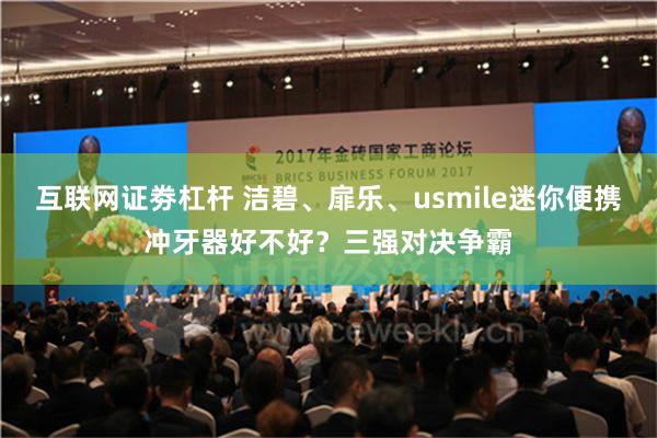 互联网证劵杠杆 洁碧、扉乐、usmile迷你便携冲牙器好不好？三强对决争霸