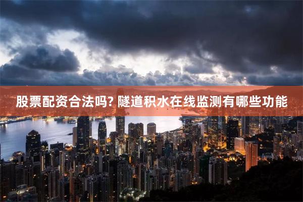 股票配资合法吗? 隧道积水在线监测有哪些功能