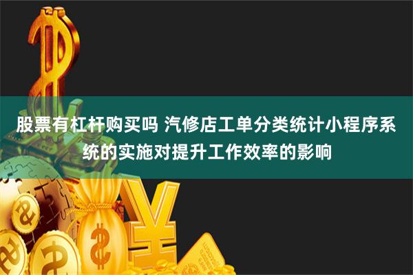 股票有杠杆购买吗 汽修店工单分类统计小程序系统的实施对提升工作效率的影响