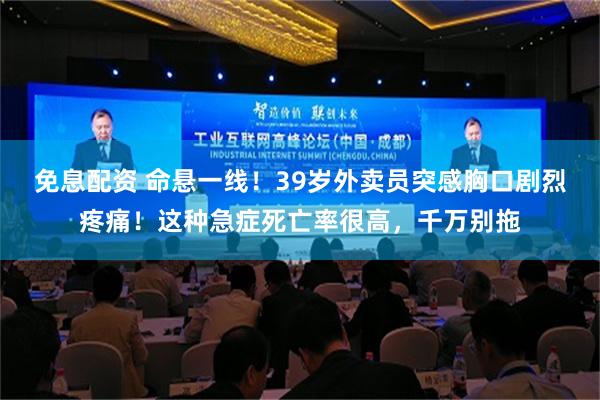 免息配资 命悬一线！39岁外卖员突感胸口剧烈疼痛！这种急症死亡率很高，千万别拖
