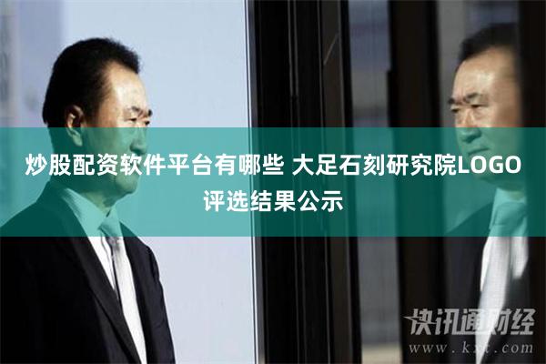 炒股配资软件平台有哪些 大足石刻研究院LOGO评选结果公示