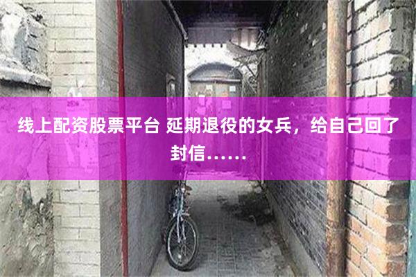 线上配资股票平台 延期退役的女兵，给自己回了封信……
