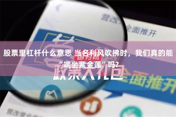 股票里杠杆什么意思 当名利风吹拂时，我们真的能“端坐紫金莲”吗?