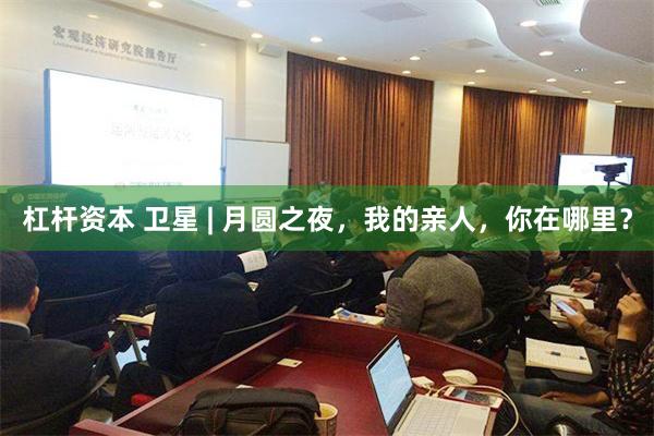 杠杆资本 卫星 | 月圆之夜，我的亲人，你在哪里？