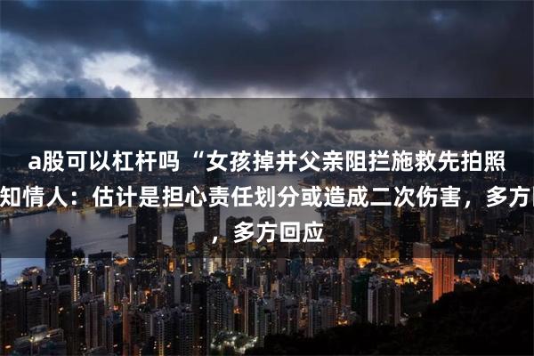 a股可以杠杆吗 “女孩掉井父亲阻拦施救先拍照”，知情人：估计是担心责任划分或造成二次伤害，多方回应