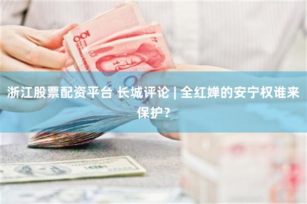 浙江股票配资平台 长城评论 | 全红婵的安宁权谁来保护？