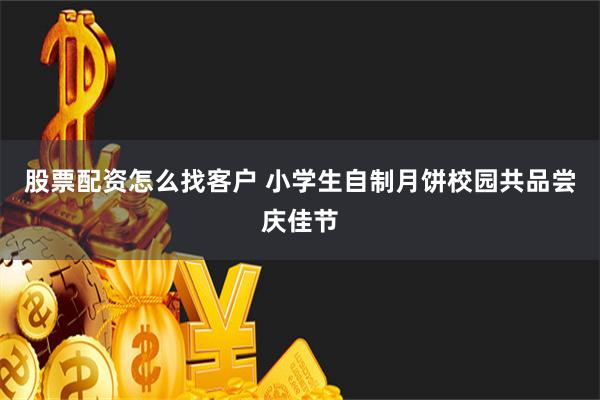 股票配资怎么找客户 小学生自制月饼校园共品尝庆佳节