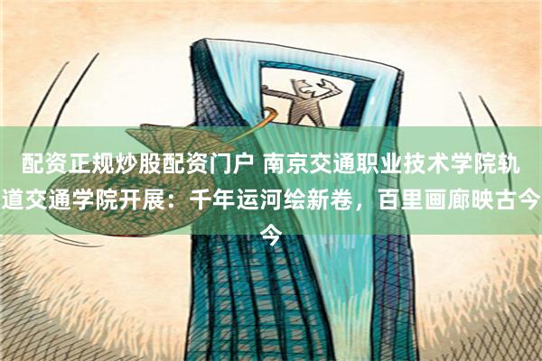 配资正规炒股配资门户 南京交通职业技术学院轨道交通学院开展：千年运河绘新卷，百里画廊映古今