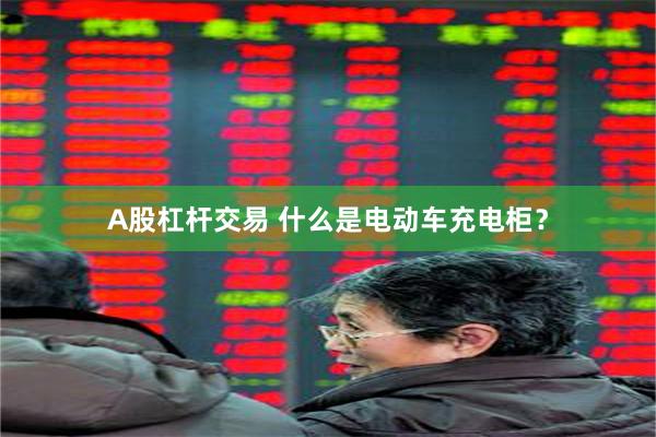 A股杠杆交易 什么是电动车充电柜？