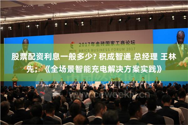 股票配资利息一般多少? 积成智通 总经理 王林先：《全场景智能充电解决方案实践》