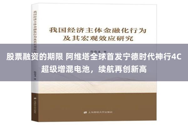 股票融资的期限 阿维塔全球首发宁德时代神行4C超级增混电池，续航再创新高