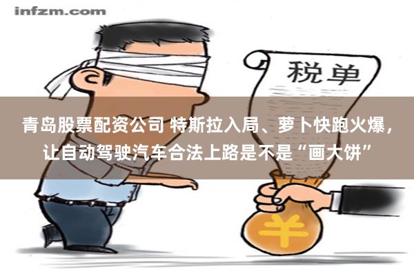 青岛股票配资公司 特斯拉入局、萝卜快跑火爆，让自动驾驶汽车合法上路是不是“画大饼”
