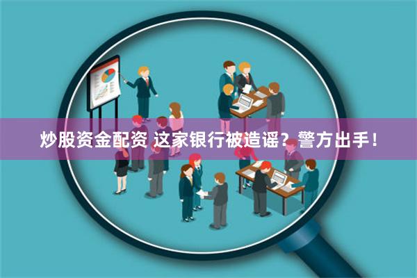 炒股资金配资 这家银行被造谣？警方出手！