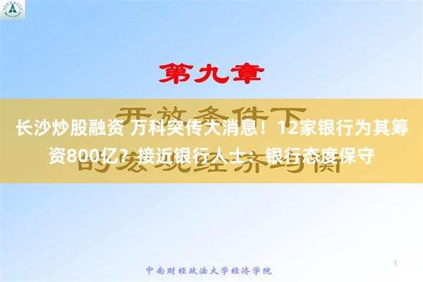 长沙炒股融资 万科突传大消息！12家银行为其筹资800亿？接近银行人士：银行态度保守